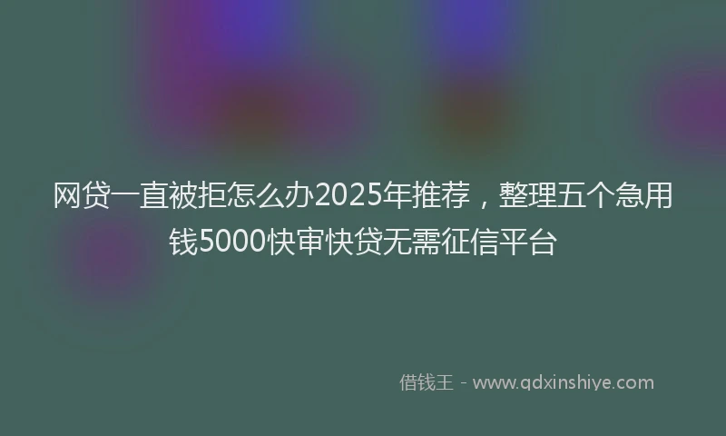 网贷一直被拒怎么办2025年推荐，整理五个急用钱5000快审快贷无需征信平台