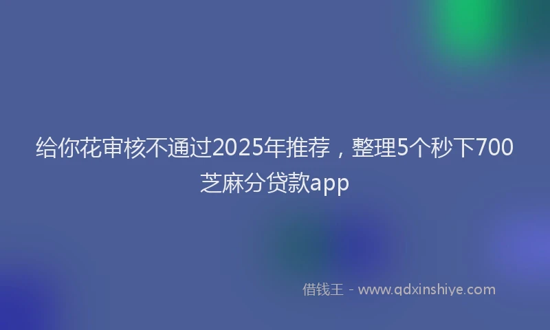 给你花审核不通过2025年推荐，整理5个秒下700芝麻分贷款app