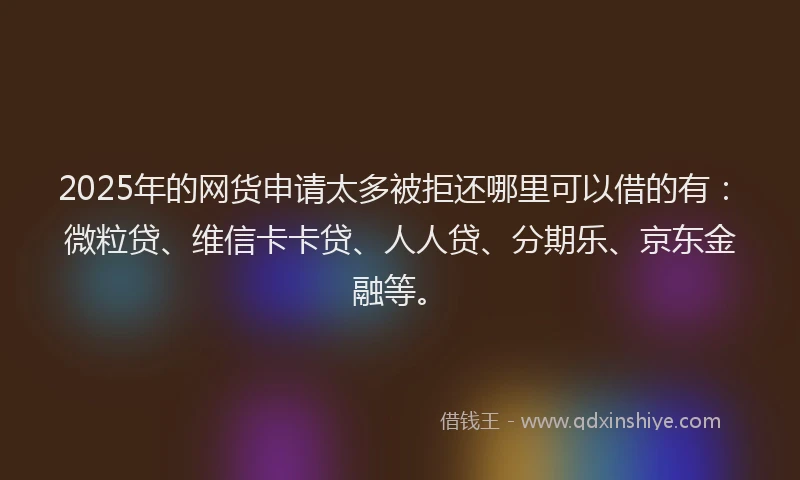 2025年的网货申请太多被拒还哪里可以借的有：微粒贷、维信卡卡贷、人人贷、分期乐、京东金融等。
