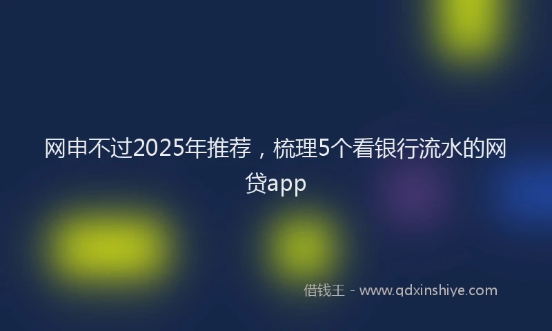 网申不过2025年推荐，梳理5个看银行流水的网贷app