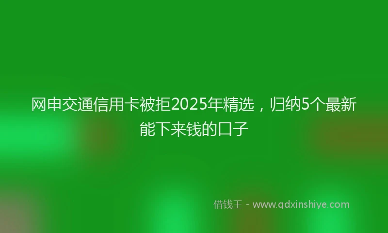 网申交通信用卡被拒2025年精选，归纳5个最新能下来钱的口子