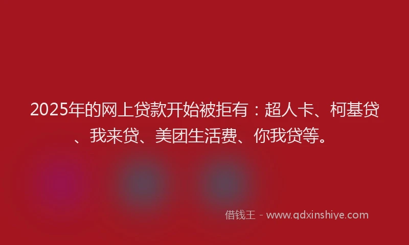 2025年的网上贷款开始被拒有：超人卡、柯基贷、我来贷、美团生活费、你我贷等。