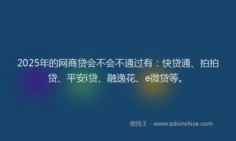 2025年的网商贷会不会不通过有：快贷通、拍拍贷、平安i贷、融逸花、e微贷等。