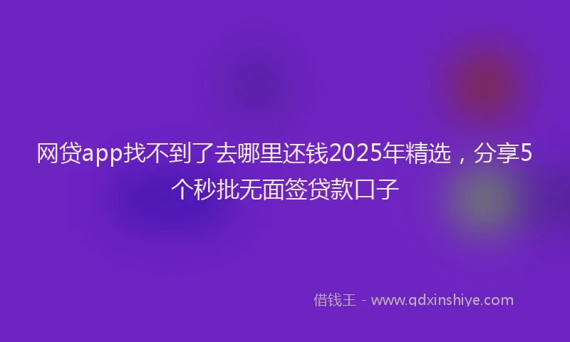 网贷app找不到了去哪里还钱2025年精选，分享5个秒批无面签贷款口子