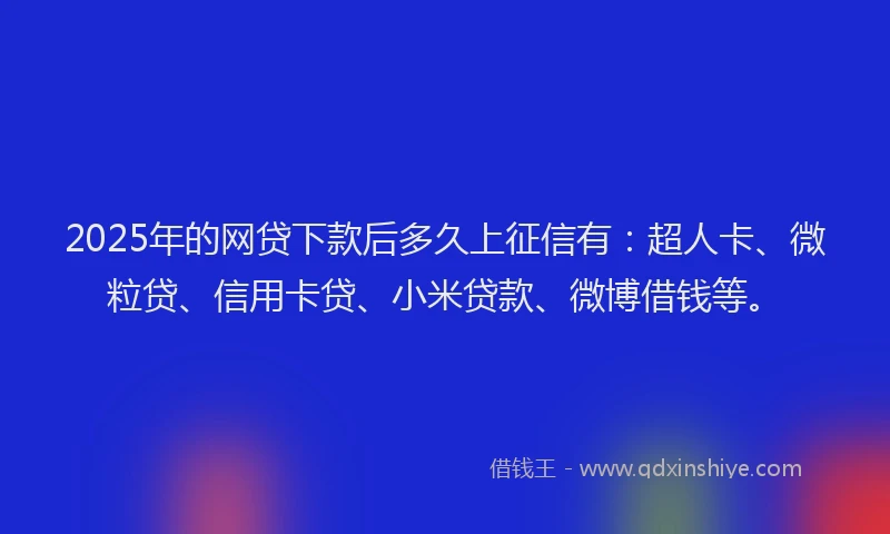 2025年的网贷下款后多久上征信有:超人卡、微粒贷、信用卡贷、小米贷款、微博借钱等。