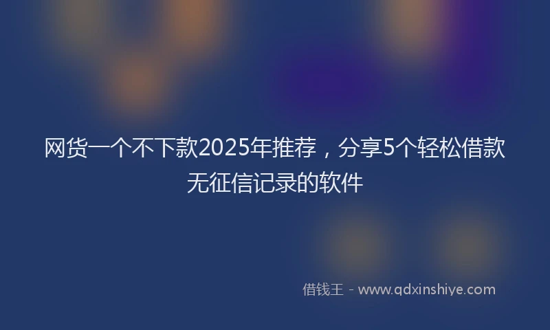 网货一个不下款2025年推荐，分享5个轻松借款无征信记录的软件