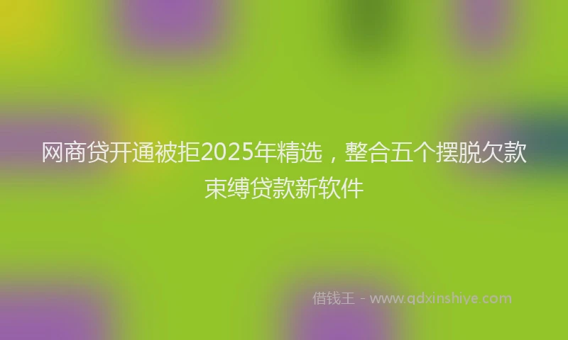 网商贷开通被拒2025年精选，整合五个摆脱欠款束缚贷款新软件