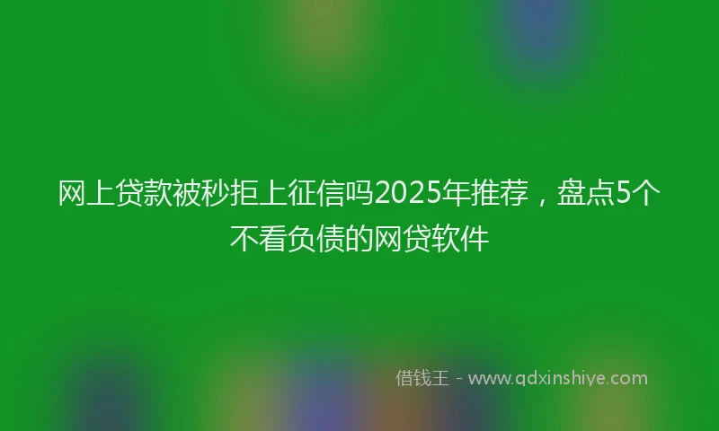 网上贷款被秒拒上征信吗2025年推荐，盘点5个不看负债的网贷软件
