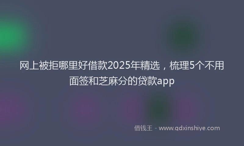 网上被拒哪里好借款2025年精选，梳理5个不用面签和芝麻分的贷款app