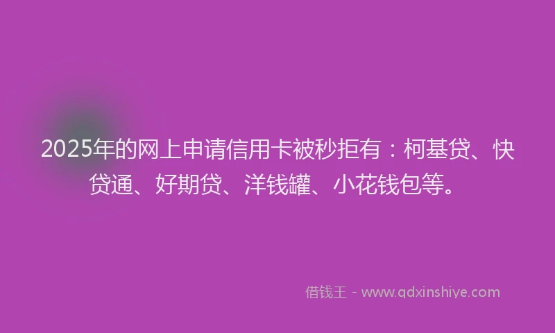 2025年的网上申请信用卡被秒拒有：柯基贷、快贷通、好期贷、洋钱罐、小花钱包等。
