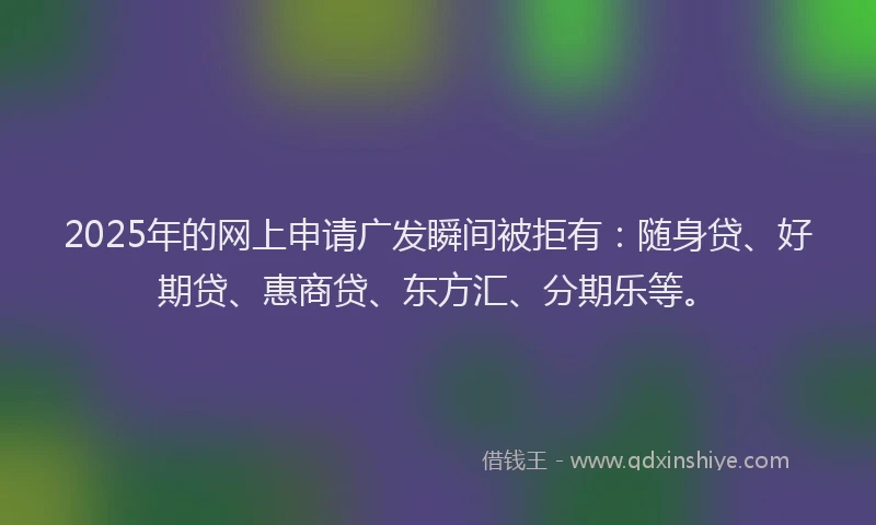 2025年的网上申请广发瞬间被拒有：随身贷、好期贷、惠商贷、东方汇、分期乐等。