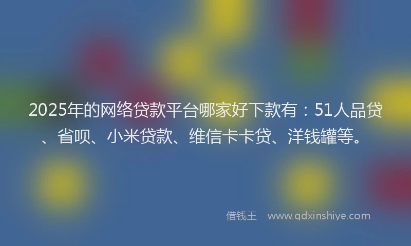 2025年的网络贷款平台哪家好下款有：51人品贷、省呗、小米贷款、维信卡卡贷、洋钱罐等。