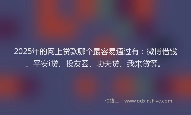 2025年的网上贷款哪个最容易通过有：微博借钱、平安i贷、投友圈、功夫贷、我来贷等。