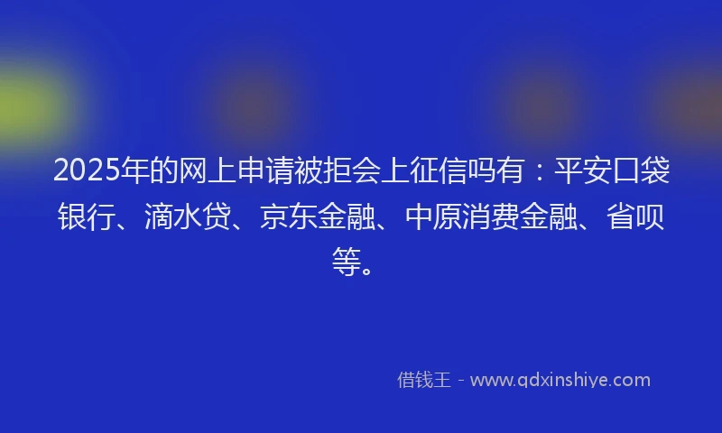 2025年的网上申请被拒会上征信吗有：平安口袋银行、滴水贷、京东金融、中原消费金融、省呗等。