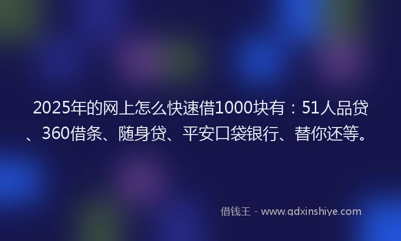 2025年的网上怎么快速借1000块有：51人品贷、360借条、随身贷、平安口袋银行、替你还等。