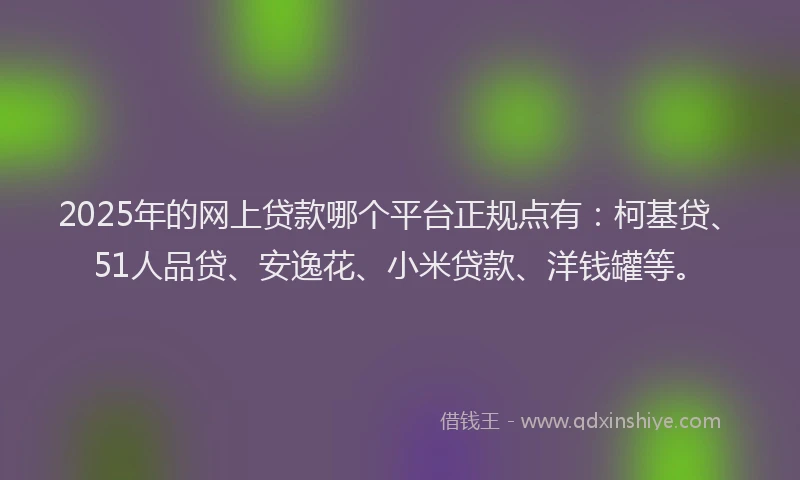 2025年的网上贷款哪个平台正规点有：柯基贷、51人品贷、安逸花、小米贷款、洋钱罐等。