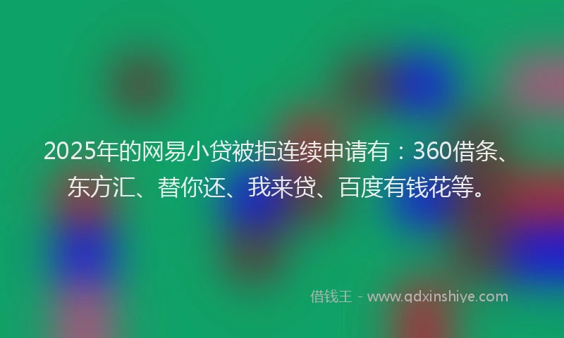 2025年的网易小贷被拒连续申请有：360借条、东方汇、替你还、我来贷、百度有钱花等。