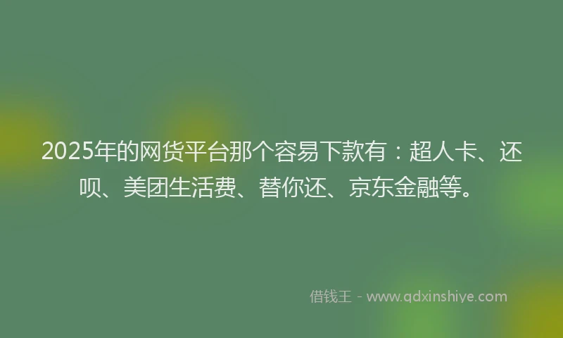 2025年的网货平台那个容易下款有：超人卡、还呗、美团生活费、替你还、京东金融等。