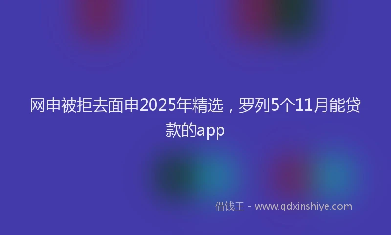网申被拒去面申2025年精选，罗列5个11月能贷款的app