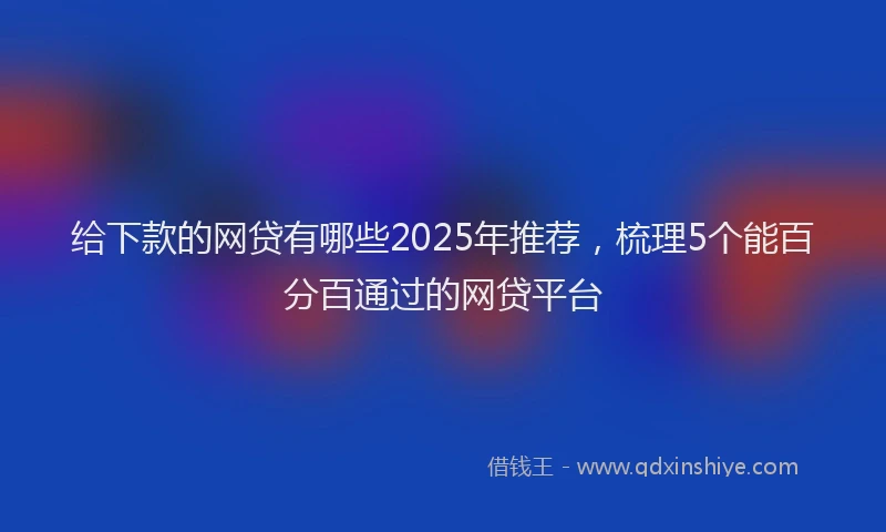 给下款的网贷有哪些2025年推荐，梳理5个能百分百通过的网贷平台