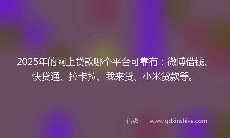 2025年的网上贷款哪个平台可靠有：微博借钱、快贷通、拉卡拉、我来贷、小米贷款等。