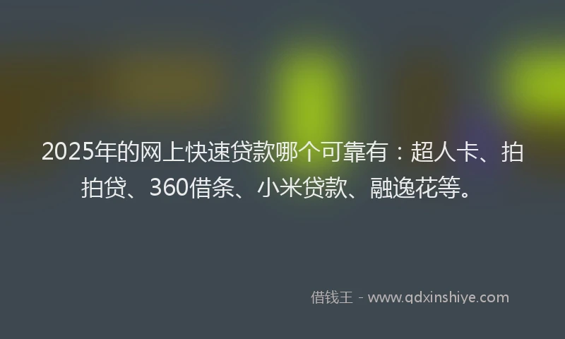 2025年的网上快速贷款哪个可靠有：超人卡、拍拍贷、360借条、小米贷款、融逸花等。
