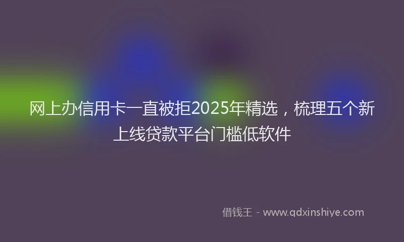 网上办信用卡一直被拒2025年精选，梳理五个新上线贷款平台门槛低软件
