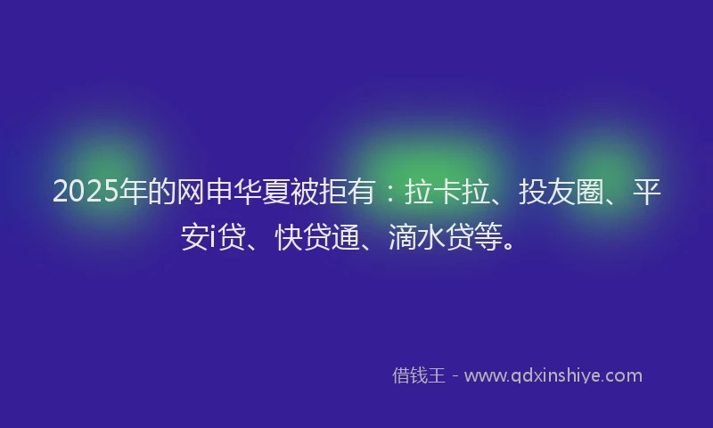 2025年的网申华夏被拒有：拉卡拉、投友圈、平安i贷、快贷通、滴水贷等。