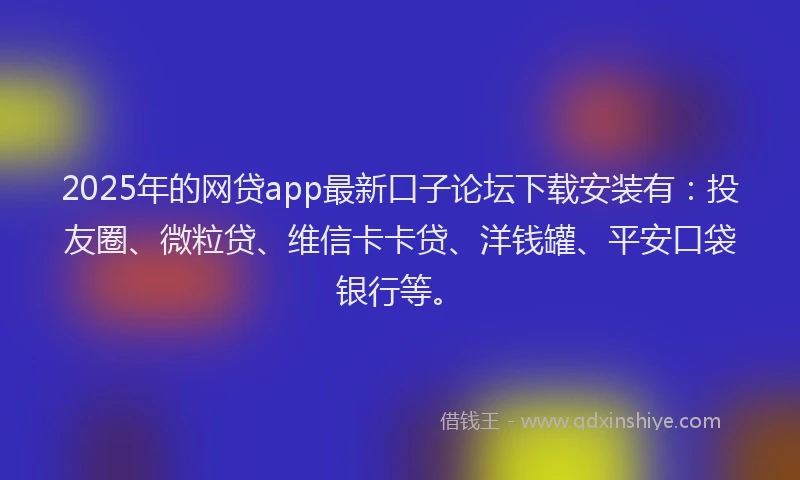2025年的网贷app最新口子论坛下载安装有：投友圈、微粒贷、维信卡卡贷、洋钱罐、平安口袋银行等。