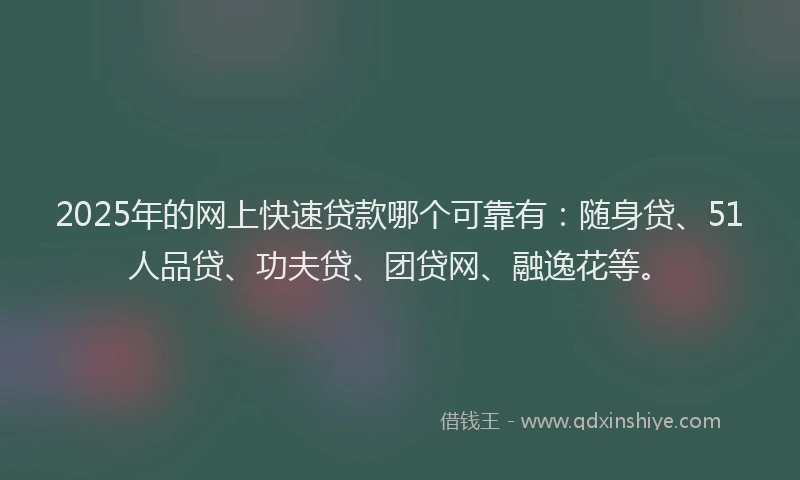 2025年的网上快速贷款哪个可靠有：随身贷、51人品贷、功夫贷、团贷网、融逸花等。