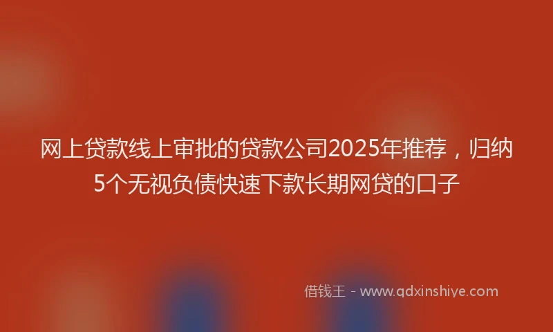 网上贷款线上审批的贷款公司2025年推荐，归纳5个无视负债快速下款长期网贷的口子
