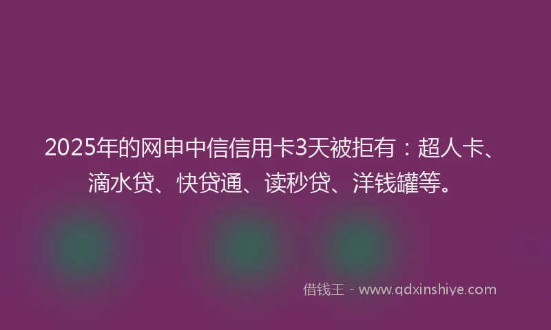 2025年的网申中信信用卡3天被拒有：超人卡、滴水贷、快贷通、读秒贷、洋钱罐等。