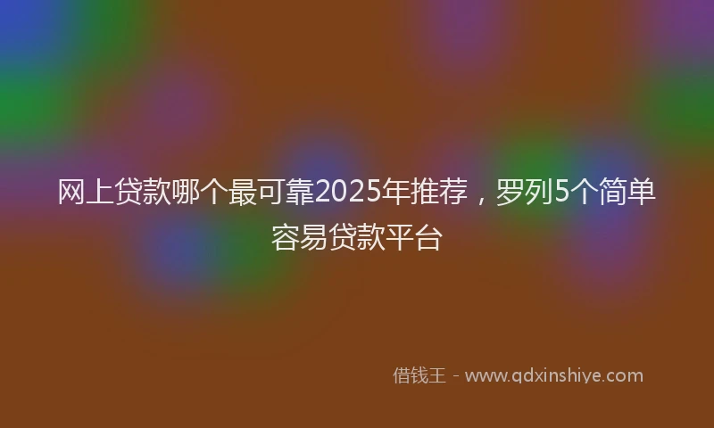 网上贷款哪个最可靠2025年推荐，罗列5个简单容易贷款平台