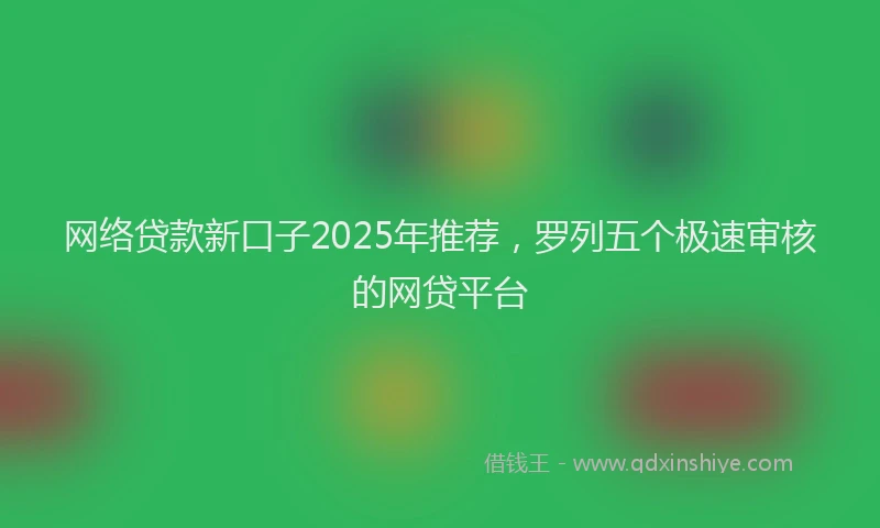 网络贷款新口子2025年推荐，罗列五个极速审核的网贷平台