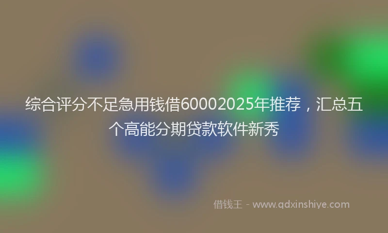 综合评分不足急用钱借60002025年推荐，汇总五个高能分期贷款软件新秀