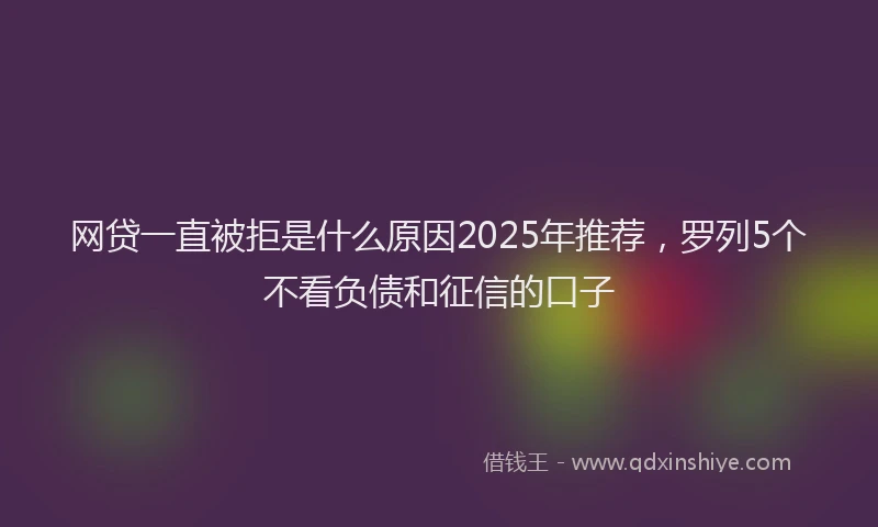 网贷一直被拒是什么原因2025年推荐，罗列5个不看负债和征信的口子