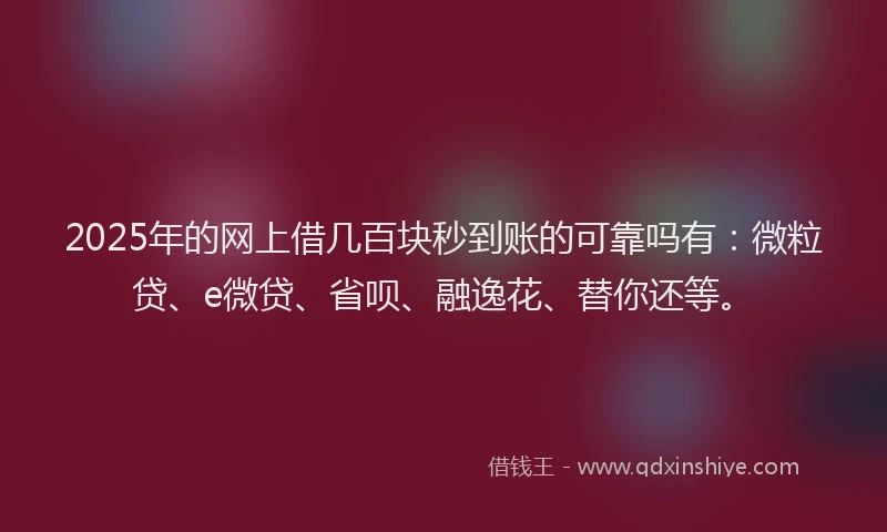 2025年的网上借几百块秒到账的可靠吗有：微粒贷、e微贷、省呗、融逸花、替你还等。