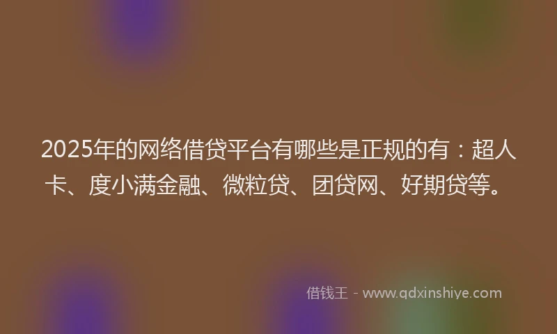 2025年的网络借贷平台有哪些是正规的有：超人卡、度小满金融、微粒贷、团贷网、好期贷等。