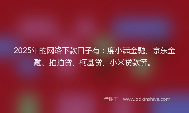 2025年的网络下款口子有：度小满金融、京东金融、拍拍贷、柯基贷、小米贷款等。