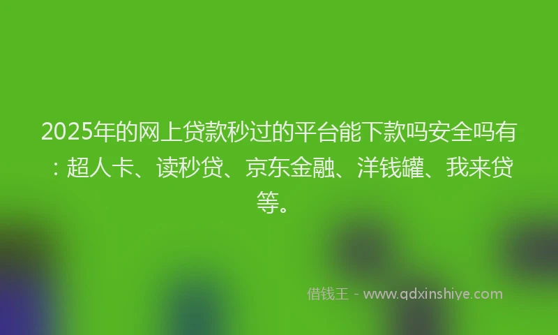 2025年的网上贷款秒过的平台能下款吗安全吗有：超人卡、读秒贷、京东金融、洋钱罐、我来贷等。