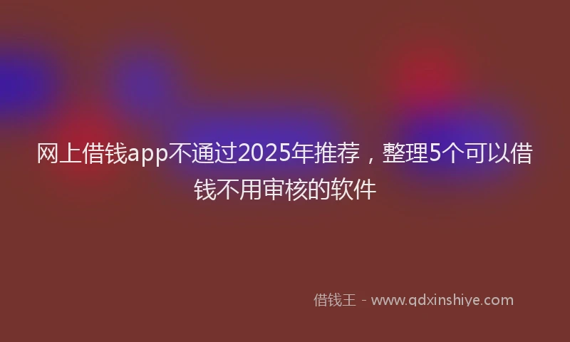网上借钱app不通过2025年推荐，整理5个可以借钱不用审核的软件