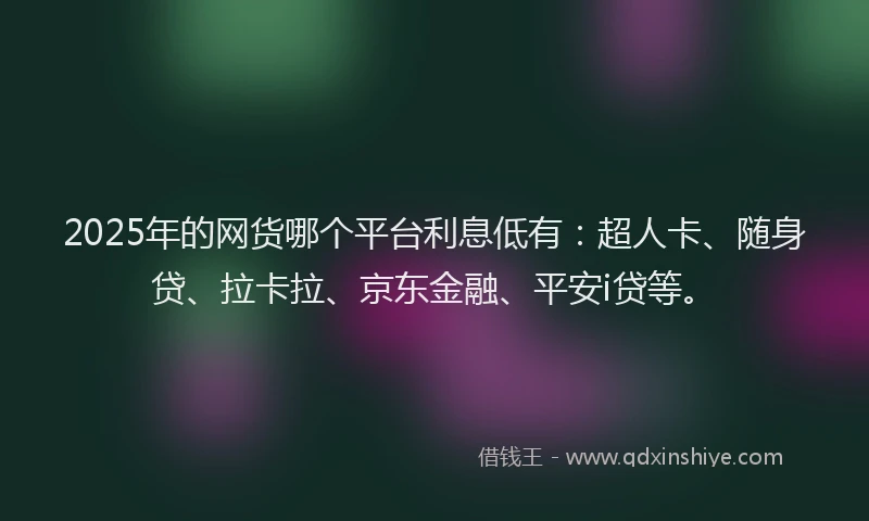 2025年的网货哪个平台利息低有：超人卡、随身贷、拉卡拉、京东金融、平安i贷等。