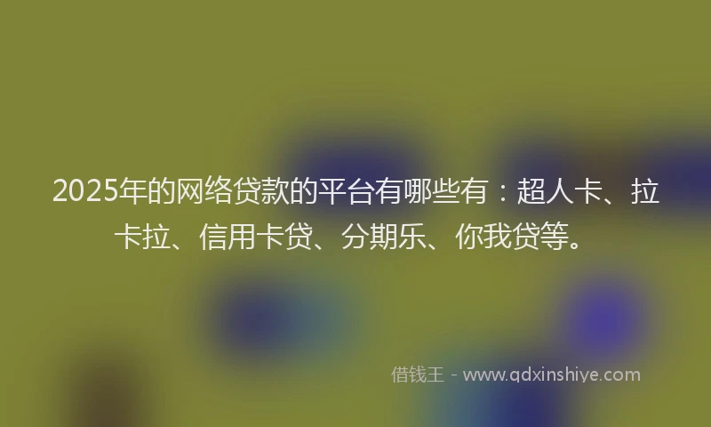 2025年的网络贷款的平台有哪些有：超人卡、拉卡拉、信用卡贷、分期乐、你我贷等。