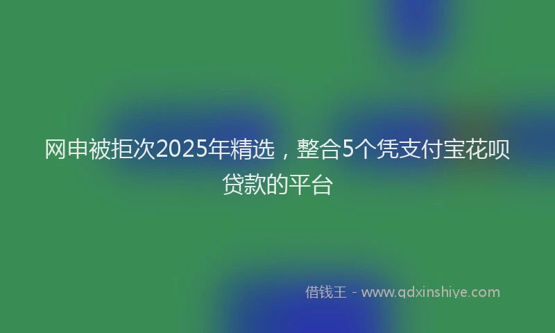 网申被拒次2025年精选，整合5个凭支付宝花呗贷款的平台