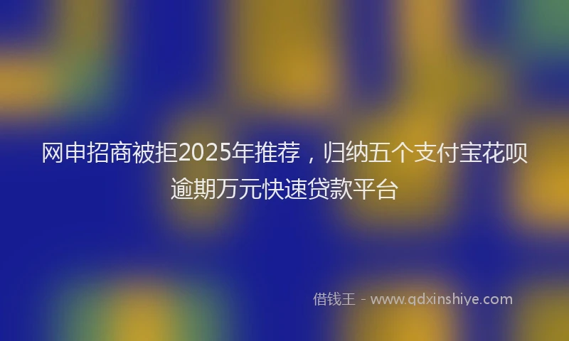 网申招商被拒2025年推荐，归纳五个支付宝花呗逾期万元快速贷款平台