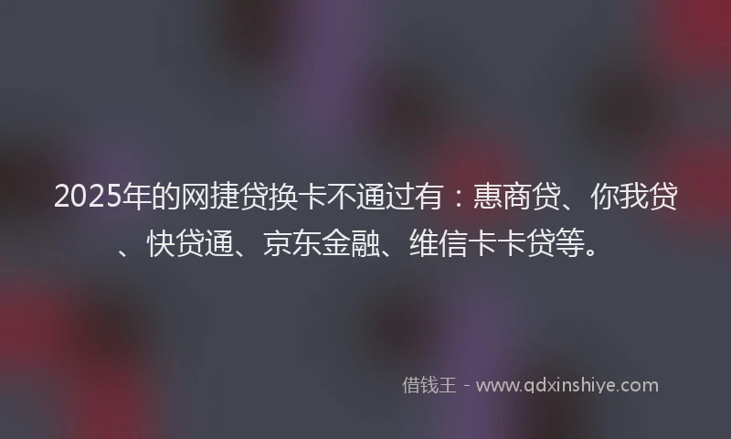 2025年的网捷贷换卡不通过有：惠商贷、你我贷、快贷通、京东金融、维信卡卡贷等。