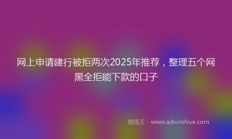 网上申请建行被拒两次2025年推荐，整理五个网黑全拒能下款的口子