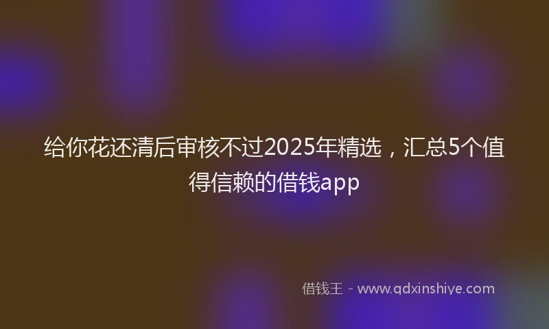给你花还清后审核不过2025年精选，汇总5个值得信赖的借钱app