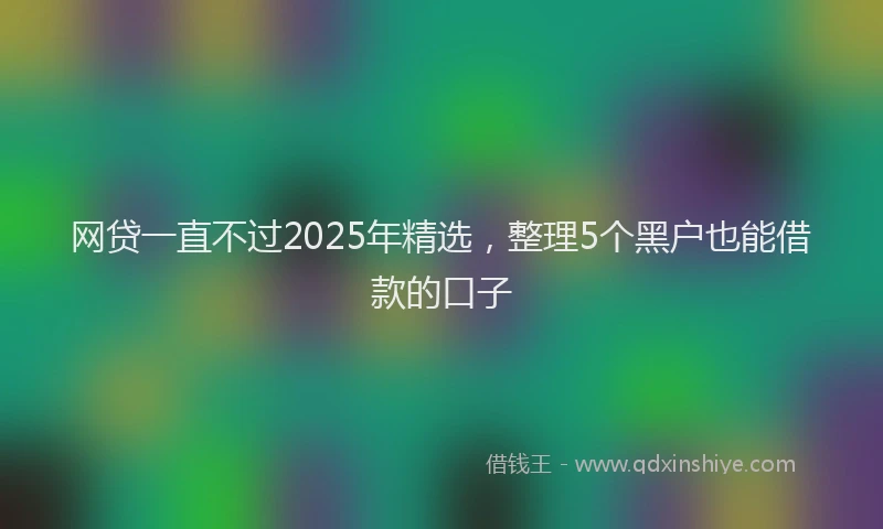 网贷一直不过2025年精选，整理5个黑户也能借款的口子
