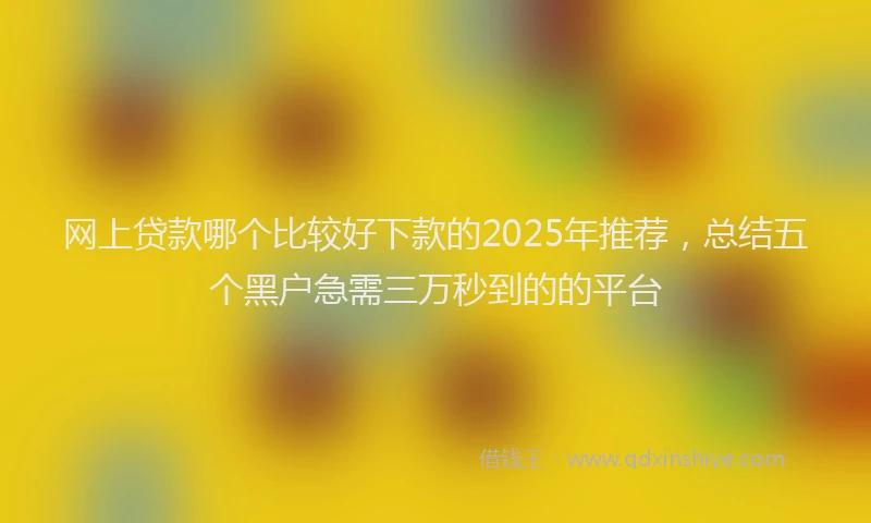 网上贷款哪个比较好下款的2025年推荐，总结五个黑户急需三万秒到的的平台